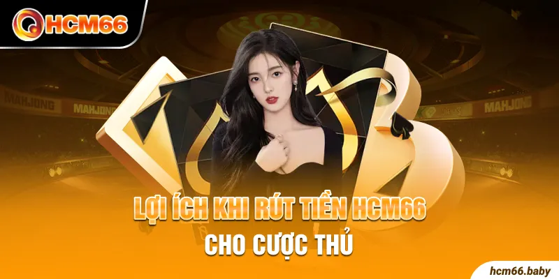 Lợi ích khi rút tiền HCM66 cho cược thủ